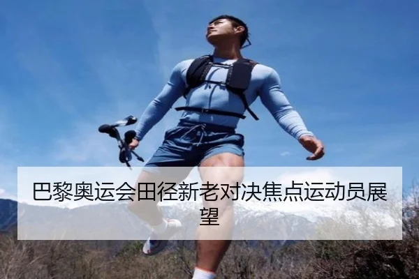 巴黎奥运会田径新老对决焦点运动员展望