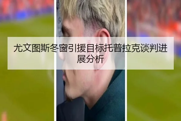 尤文图斯冬窗引援目标托普拉克谈判进展分析